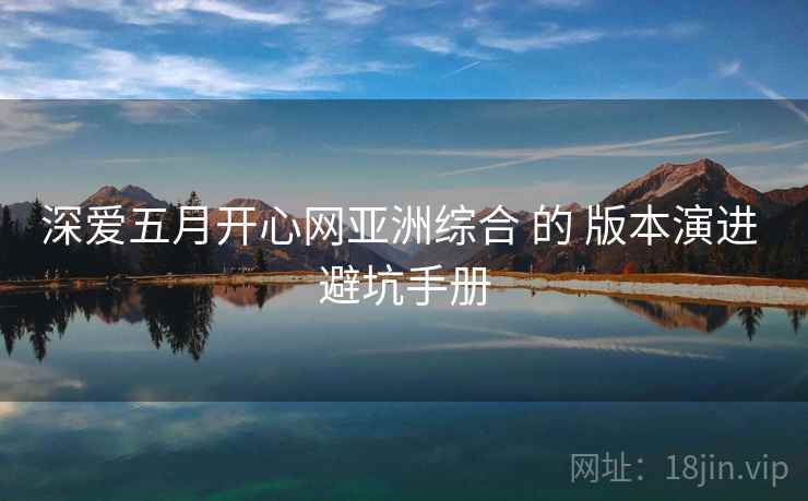 深爱五月开心网亚洲综合 的 版本演进 避坑手册