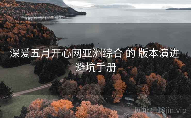 深爱五月开心网亚洲综合 的 版本演进 避坑手册 深爱五月开心网亚洲综合 的 版本演进 避坑手册