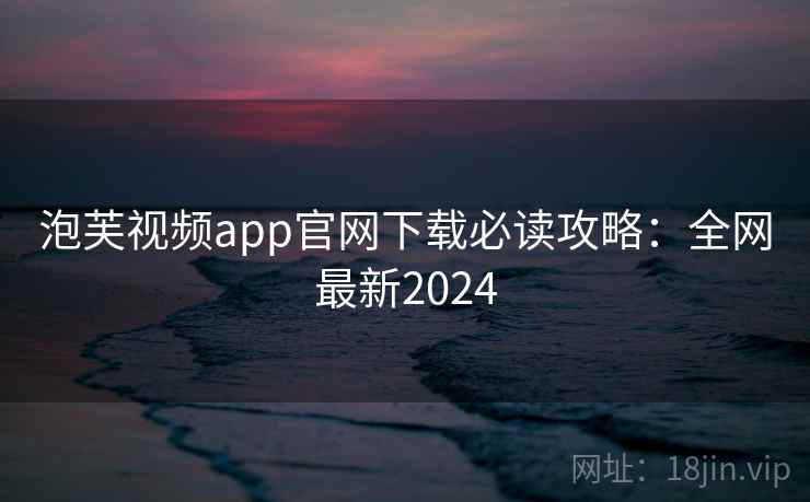 泡芙视频app官网下载必读攻略：全网最新2024
