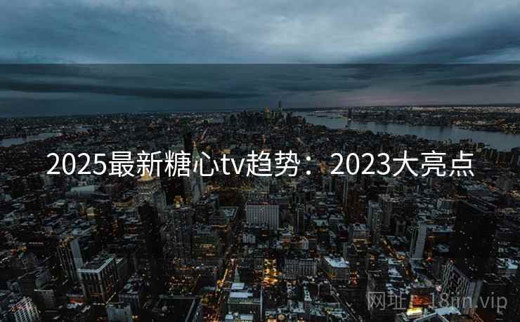 2025最新糖心tv趋势：2023大亮点