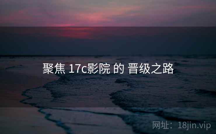 聚焦 17c影院 的 晋级之路