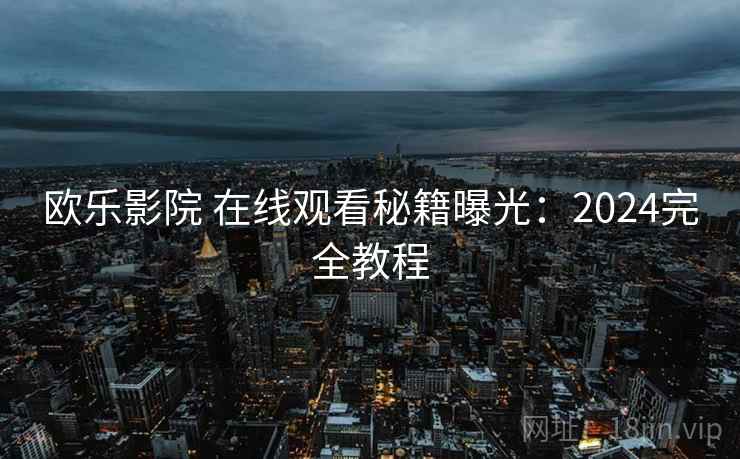 欧乐影院 在线观看秘籍曝光:2024完全教程 欧乐影院 在线观看秘籍曝光:2024完全教程