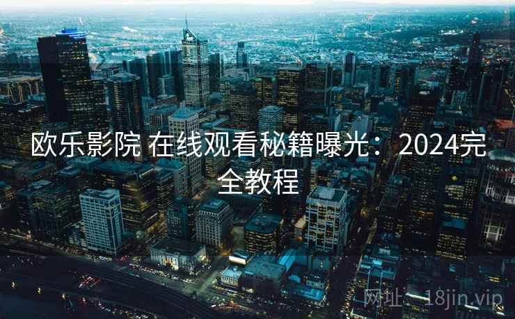 欧乐影院 在线观看秘籍曝光：2024完全教程