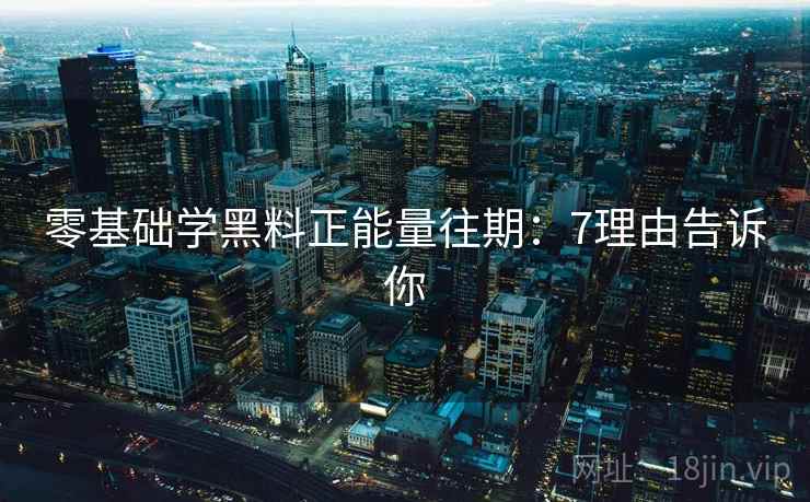 零基础学黑料正能量往期:7理由告诉你 零基础学黑料正能量往期:7理由告诉你