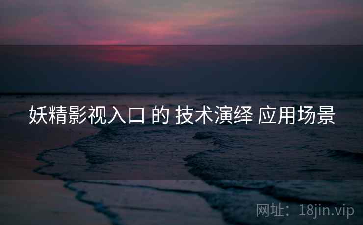 妖精影视入口 的 技术演绎 应用场景 妖精影视入口 的 技术演绎 应用场景