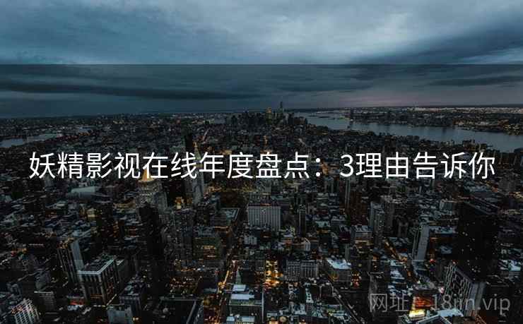 妖精影视在线年度盘点:3理由告诉你 妖精影视在线年度盘点:3理由告诉你