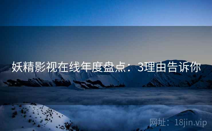妖精影视在线年度盘点:3理由告诉你 妖精影视在线年度盘点:3理由告诉你