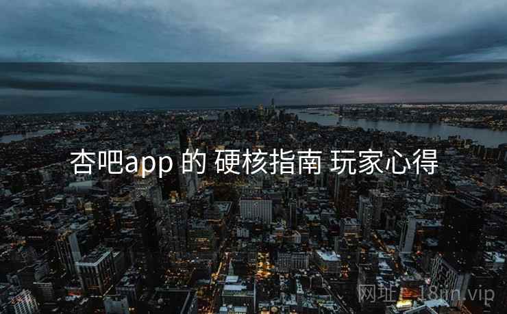 杏吧app 的 硬核指南 玩家心得 杏吧app 的 硬核指南 玩家心得