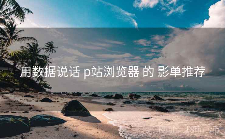 用数据说话 p站浏览器 的 影单推荐 用数据说话 p站浏览器 的 影单推荐