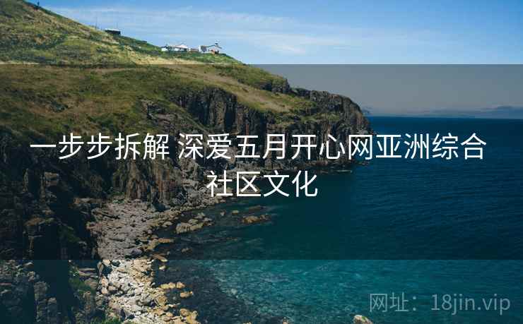 一步步拆解 深爱五月开心网亚洲综合 社区文化 一步步拆解 深爱五月开心网亚洲综合 社区文化