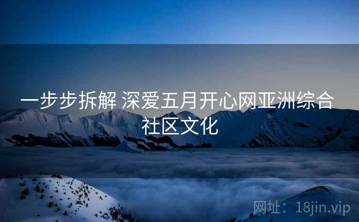 一步步拆解 深爱五月开心网亚洲综合 社区文化 一步步拆解 深爱五月开心网亚洲综合 社区文化