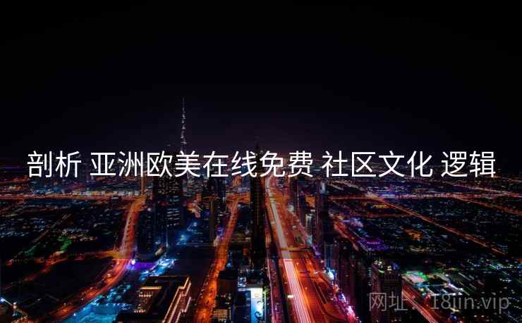 剖析 亚洲欧美在线免费 社区文化 逻辑