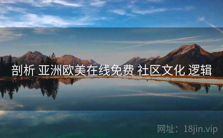 剖析 亚洲欧美在线免费 社区文化 逻辑 剖析 亚洲欧美在线免费 社区文化 逻辑