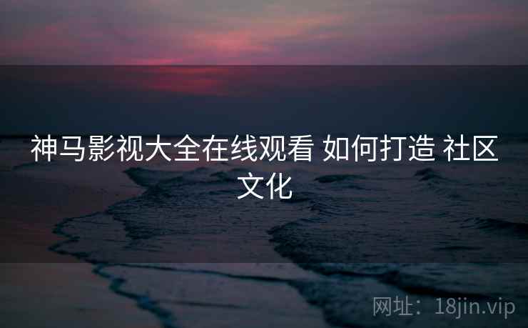 神马影视大全在线观看 如何打造 社区文化