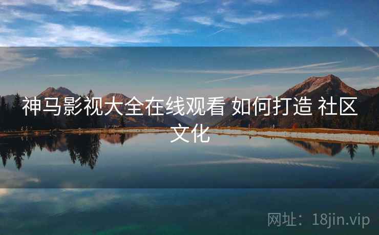 神马影视大全在线观看 如何打造 社区文化 神马影视大全在线观看 如何打造 社区文化