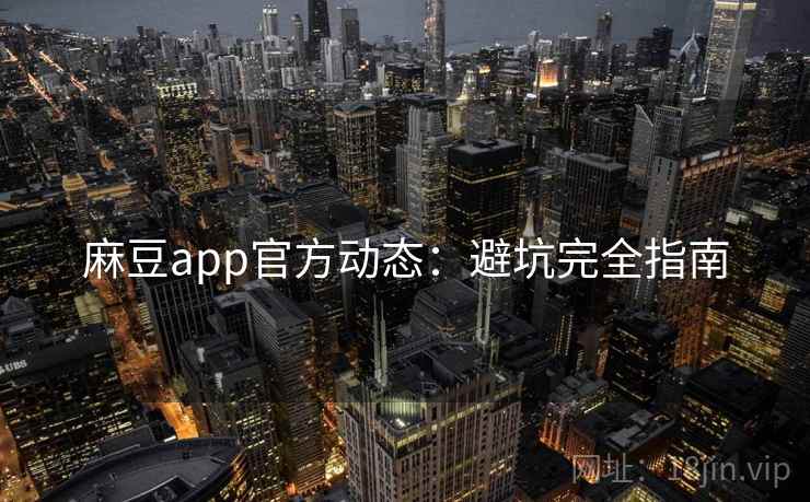 麻豆app官方动态：避坑完全指南
