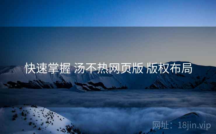 快速掌握 汤不热网页版 版权布局 快速掌握 汤不热网页版 版权布局