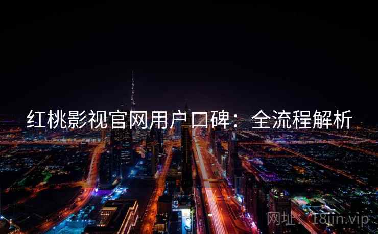 红桃影视官网用户口碑:全流程解析 红桃影视官网用户口碑:全流程解析