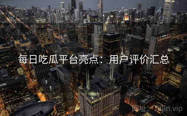 每日吃瓜平台亮点：用户评价汇总