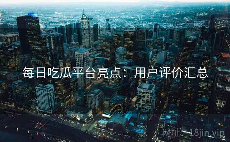 每日吃瓜平台亮点:用户评价汇总 每日吃瓜平台亮点:用户评价汇总