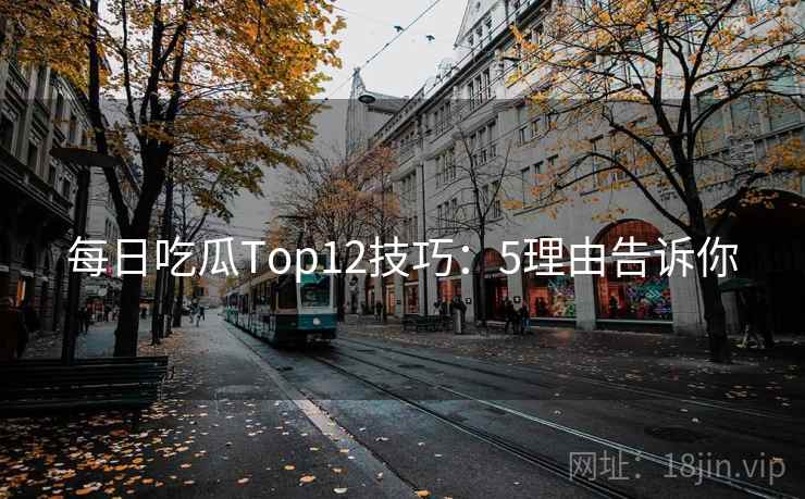 每日吃瓜Top12技巧：5理由告诉你