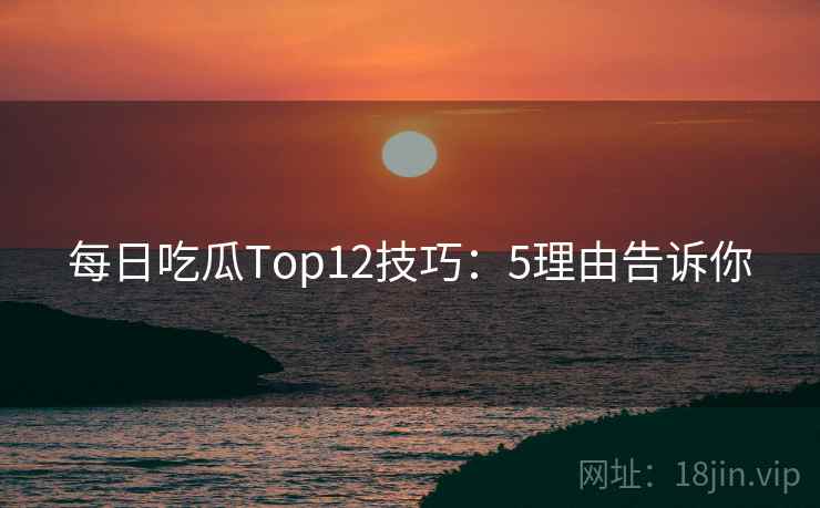 每日吃瓜Top12技巧:5理由告诉你 每日吃瓜Top12技巧:5理由告诉你
