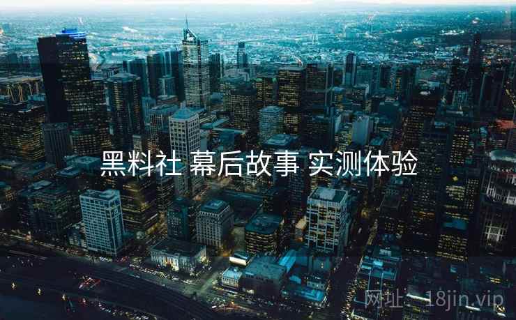 黑料社 幕后故事 实测体验 黑料社 幕后故事 实测体验
