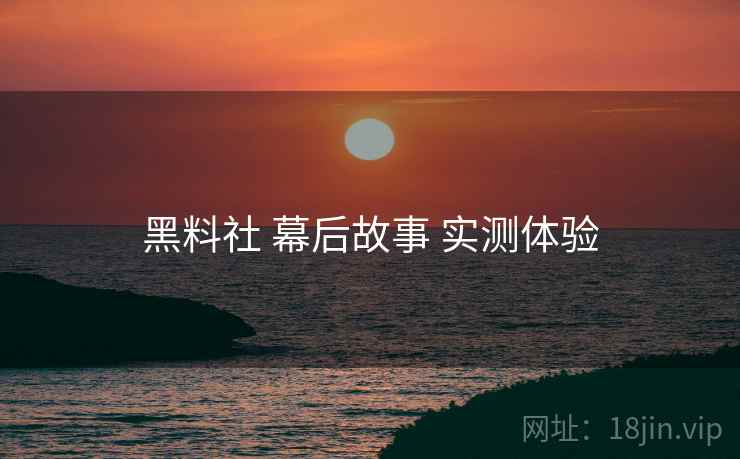 黑料社 幕后故事 实测体验 黑料社 幕后故事 实测体验