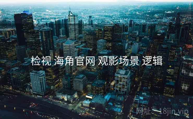 检视 海角官网 观影场景 逻辑