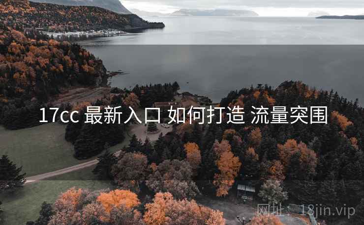 17cc 最新入口 如何打造 流量突围 17cc 最新入口 如何打造 流量突围