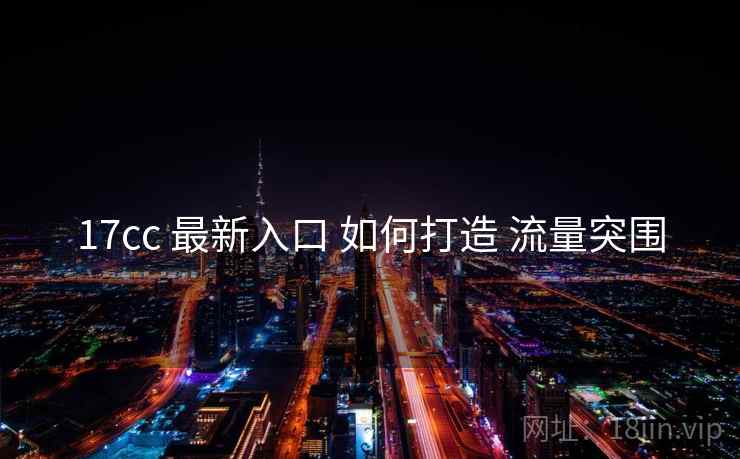 17cc 最新入口 如何打造 流量突围