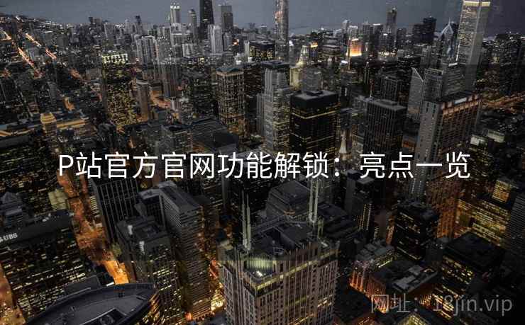 P站官方官网功能解锁:亮点一览 P站官方官网功能解锁:亮点一览