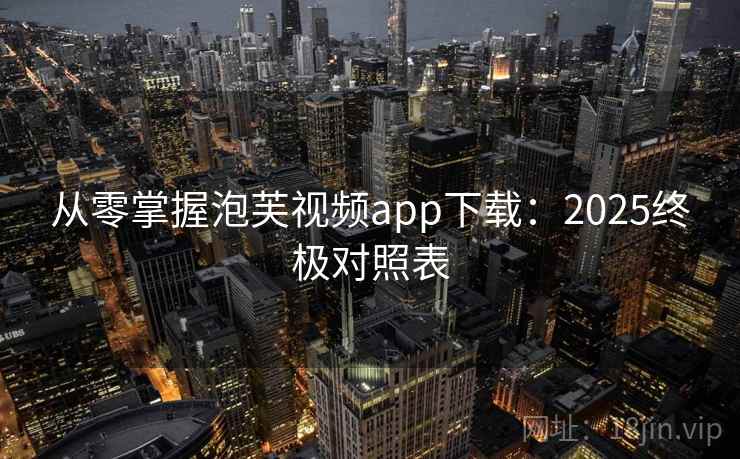 从零掌握泡芙视频app下载：2025终极对照表
