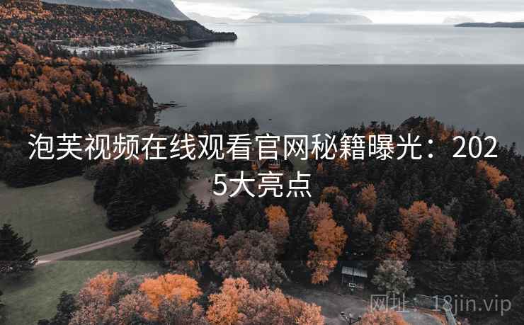 泡芙视频在线观看官网秘籍曝光：2025大亮点