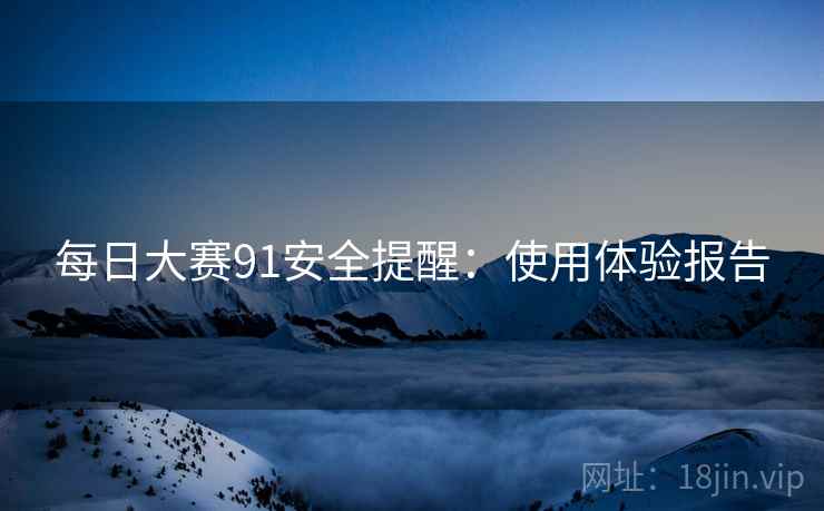每日大赛91安全提醒：使用体验报告