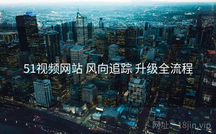 51视频网站 风向追踪 升级全流程 51视频网站 风向追踪 升级全流程