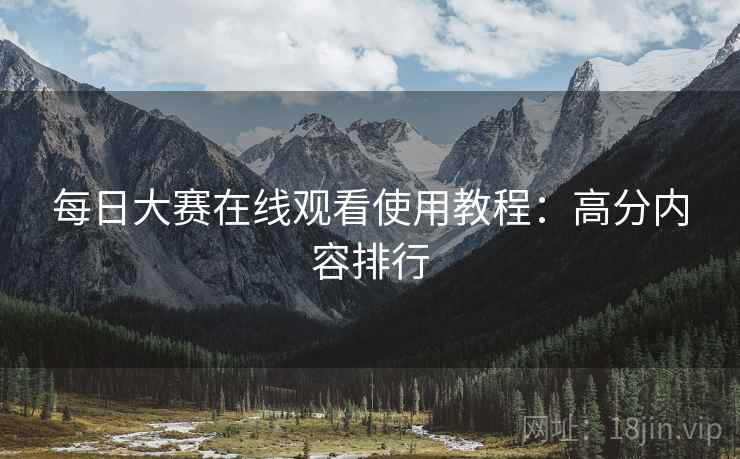 每日大赛在线观看使用教程：高分内容排行