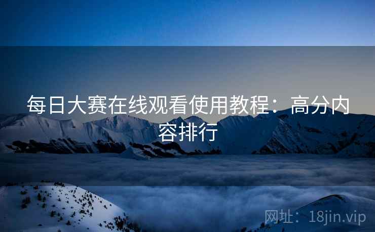 每日大赛在线观看使用教程:高分内容排行 每日大赛在线观看使用教程:高分内容排行