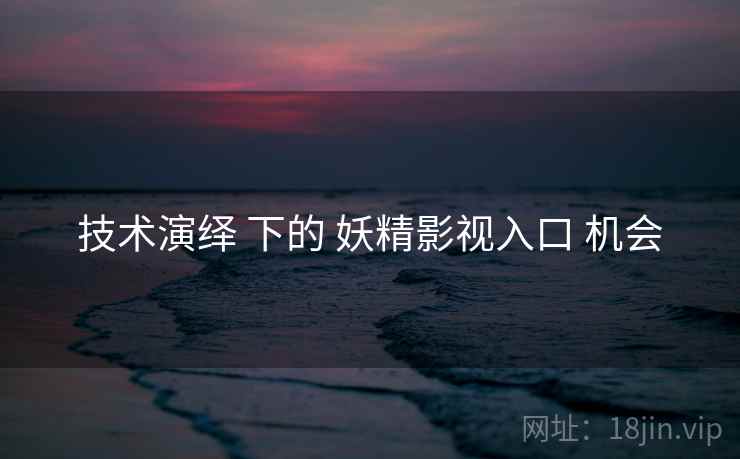 技术演绎 下的 妖精影视入口 机会 技术演绎 下的 妖精影视入口 机会