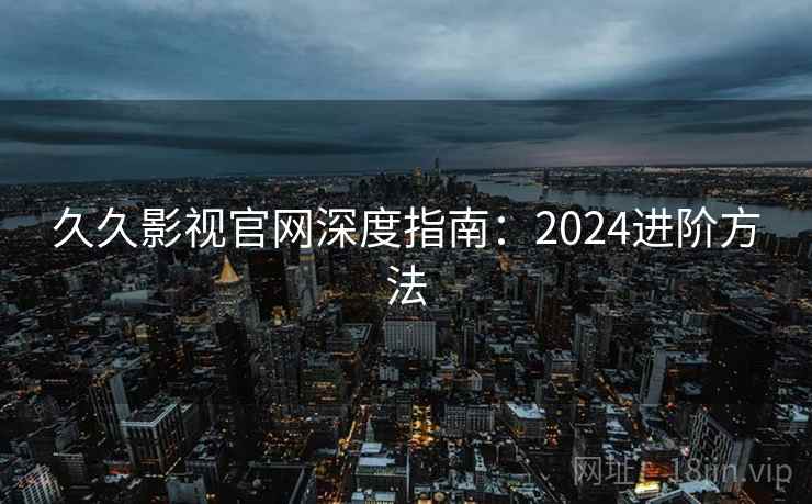 久久影视官网深度指南:2024进阶方法 久久影视官网深度指南:2024进阶方法