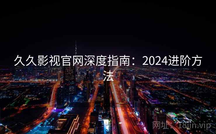 久久影视官网深度指南：2024进阶方法
