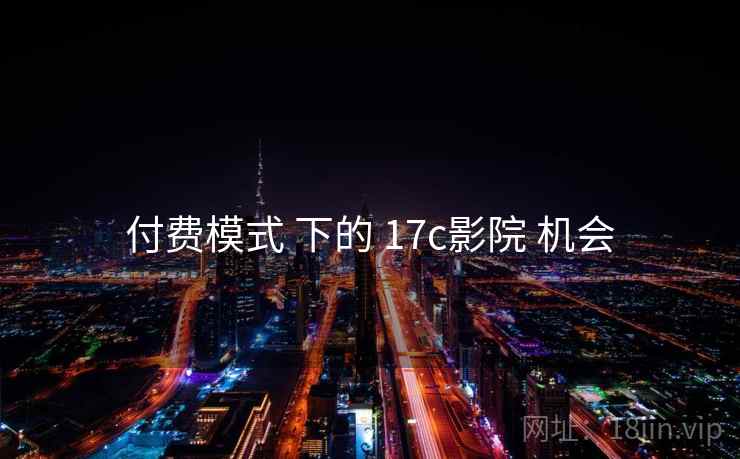 付费模式 下的 17c影院 机会