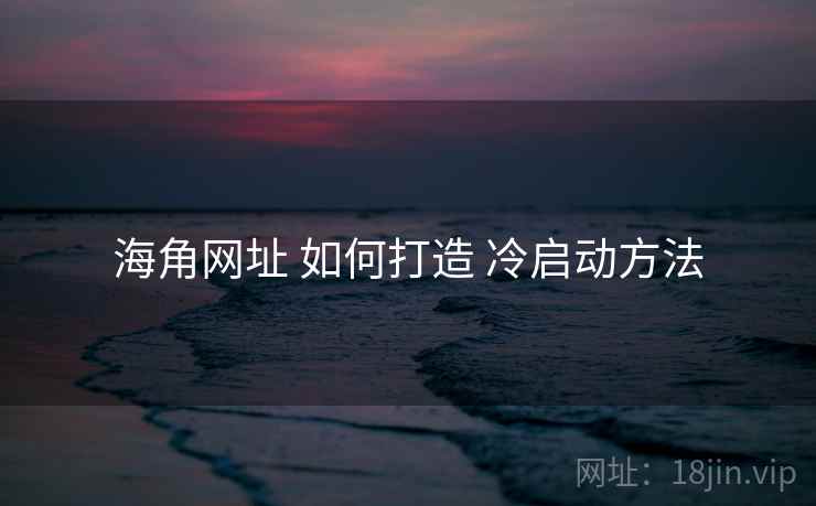 海角网址 如何打造 冷启动方法 海角网址 如何打造 冷启动方法