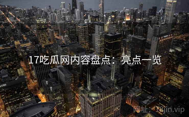 17吃瓜网内容盘点:亮点一览 17吃瓜网内容盘点:亮点一览