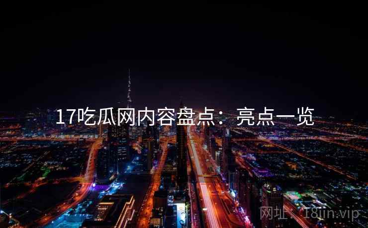 17吃瓜网内容盘点:亮点一览 17吃瓜网内容盘点:亮点一览