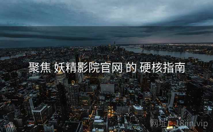聚焦 妖精影院官网 的 硬核指南