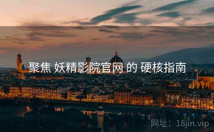 聚焦 妖精影院官网 的 硬核指南 聚焦 妖精影院官网 的 硬核指南