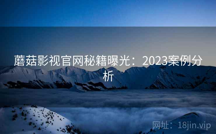 蘑菇影视官网秘籍曝光:2023案例分析 蘑菇影视官网秘籍曝光:2023案例分析