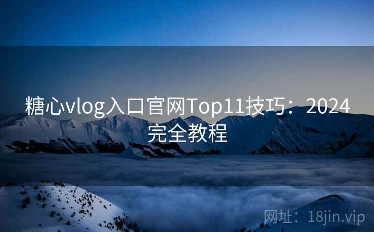 糖心vlog入口官网Top11技巧：2024完全教程