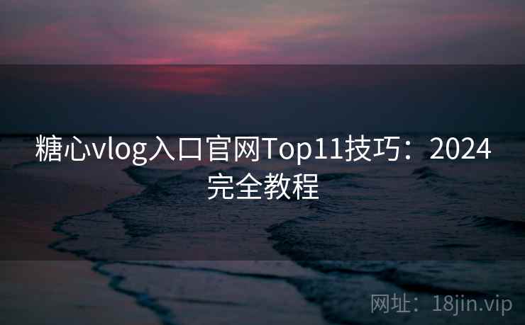 糖心vlog入口官网Top11技巧：2024完全教程